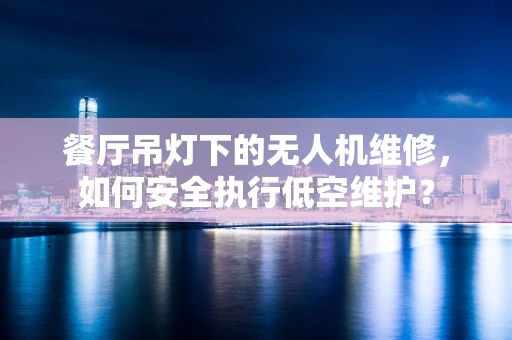 餐厅吊灯下的无人机维修，如何安全执行低空维护？