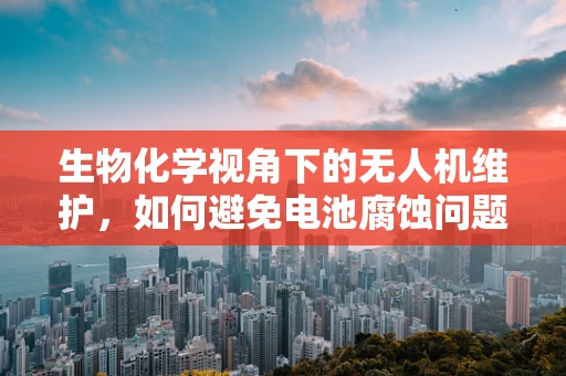 生物化学视角下的无人机维护，如何避免电池腐蚀问题？