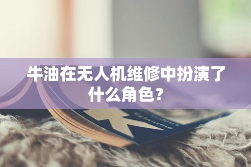 牛油在无人机维修中扮演了什么角色？