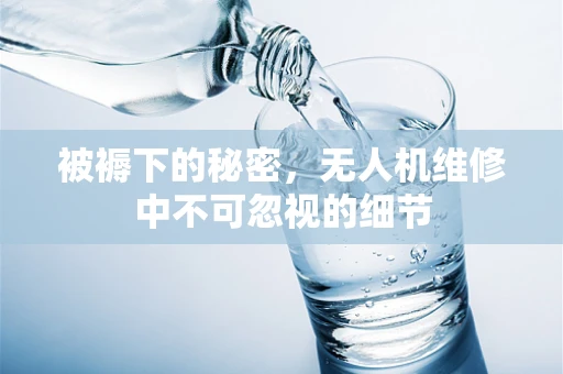 被褥下的秘密，无人机维修中不可忽视的细节