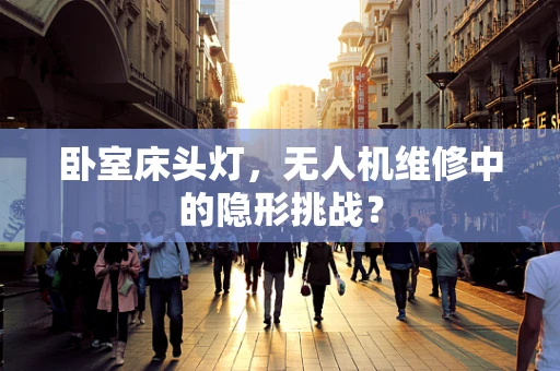 卧室床头灯，无人机维修中的隐形挑战？