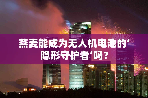 燕麦能成为无人机电池的‘隐形守护者’吗？