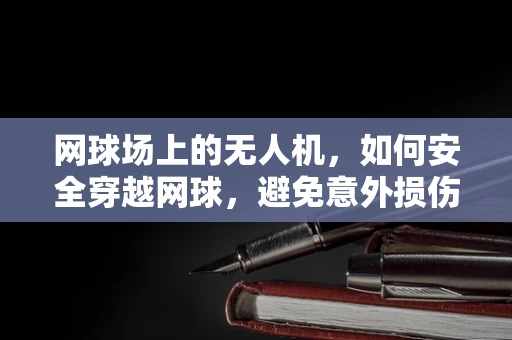 网球场上的无人机，如何安全穿越网球，避免意外损伤？