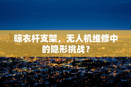 晾衣杆支架，无人机维修中的隐形挑战？