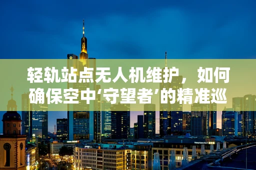 轻轨站点无人机维护，如何确保空中‘守望者’的精准巡航？
