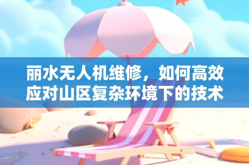 丽水无人机维修，如何高效应对山区复杂环境下的技术挑战？