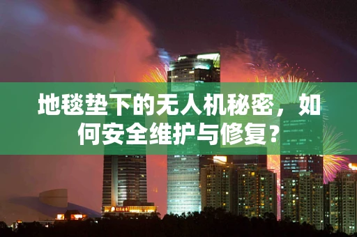 地毯垫下的无人机秘密，如何安全维护与修复？