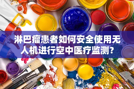 淋巴瘤患者如何安全使用无人机进行空中医疗监测？