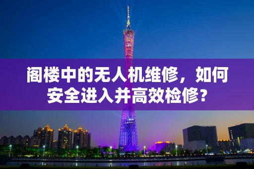 阁楼中的无人机维修，如何安全进入并高效检修？