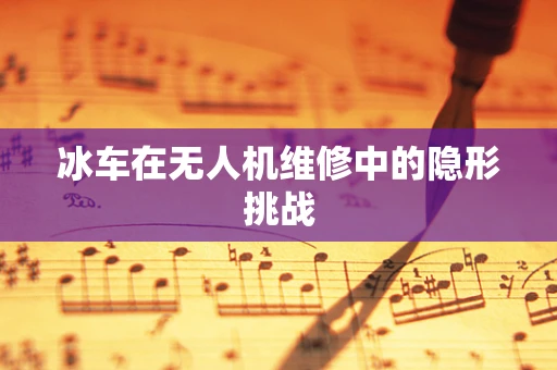 冰车在无人机维修中的隐形挑战