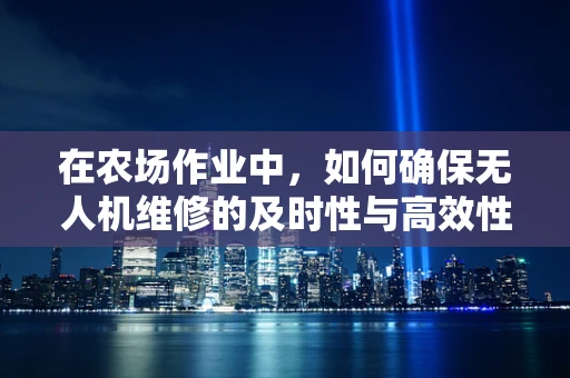 在农场作业中，如何确保无人机维修的及时性与高效性？
