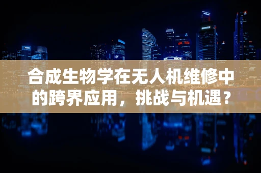 合成生物学在无人机维修中的跨界应用，挑战与机遇？