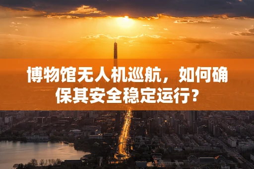 博物馆无人机巡航，如何确保其安全稳定运行？