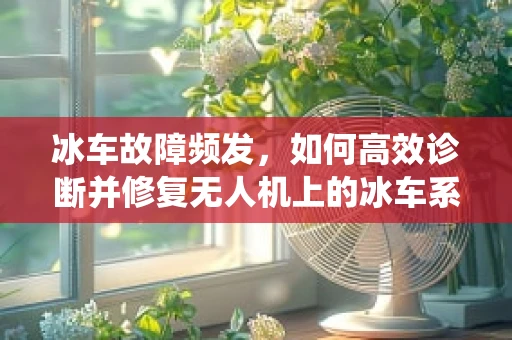 冰车故障频发，如何高效诊断并修复无人机上的冰车系统？