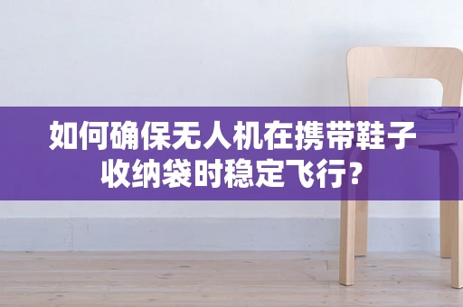 如何确保无人机在携带鞋子收纳袋时稳定飞行？