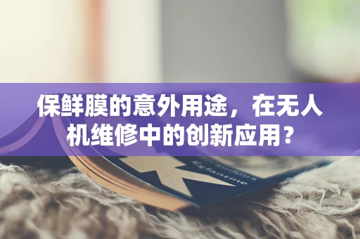 保鲜膜的意外用途，在无人机维修中的创新应用？