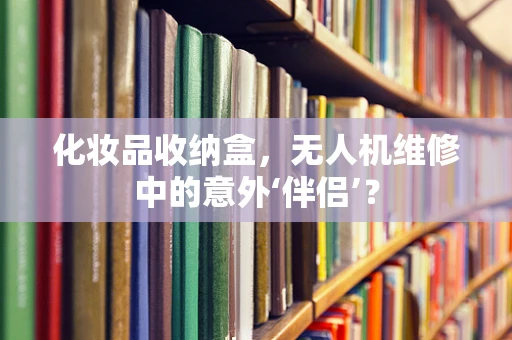 化妆品收纳盒，无人机维修中的意外‘伴侣’？