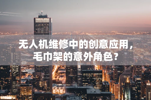 无人机维修中的创意应用，毛巾架的意外角色？