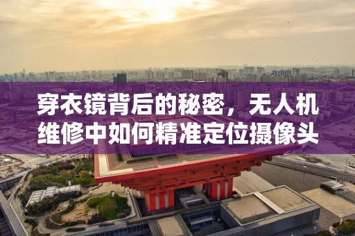 穿衣镜背后的秘密，无人机维修中如何精准定位摄像头故障？