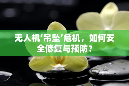 无人机‘吊坠’危机，如何安全修复与预防？