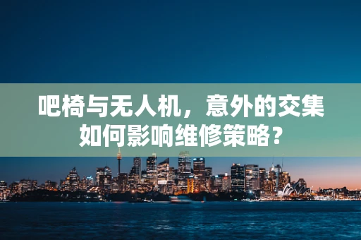 吧椅与无人机，意外的交集如何影响维修策略？