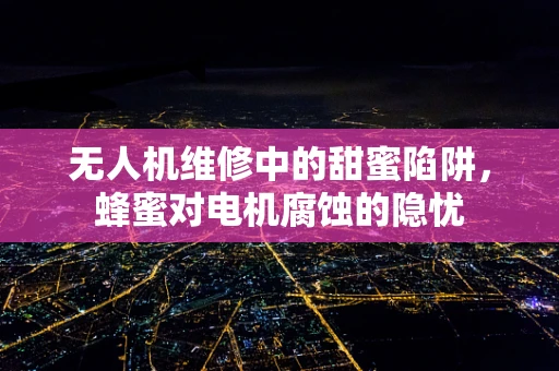 无人机维修中的甜蜜陷阱，蜂蜜对电机腐蚀的隐忧