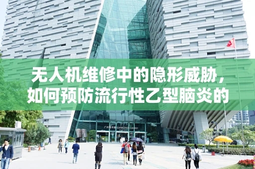 无人机维修中的隐形威胁，如何预防流行性乙型脑炎的传播？