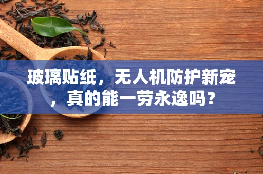 玻璃贴纸，无人机防护新宠，真的能一劳永逸吗？