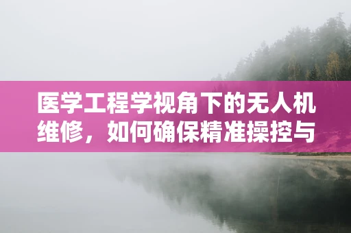 医学工程学视角下的无人机维修，如何确保精准操控与安全飞行？