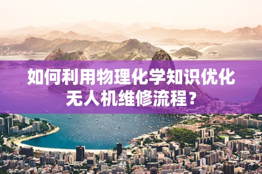 如何利用物理化学知识优化无人机维修流程？
