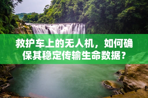 救护车上的无人机，如何确保其稳定传输生命数据？