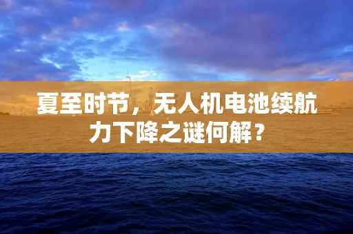 夏至时节，无人机电池续航力下降之谜何解？