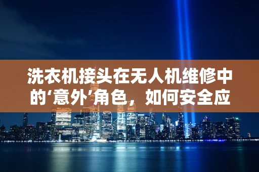 洗衣机接头在无人机维修中的‘意外’角色，如何安全应用？