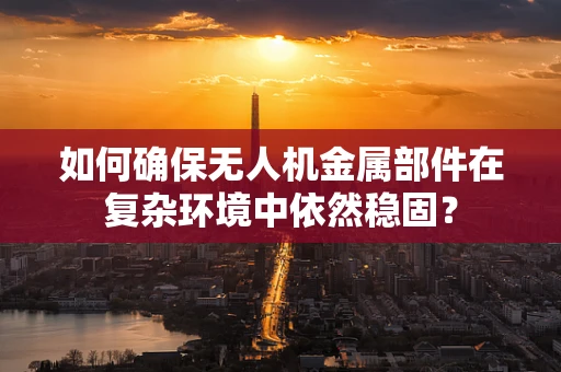 如何确保无人机金属部件在复杂环境中依然稳固？