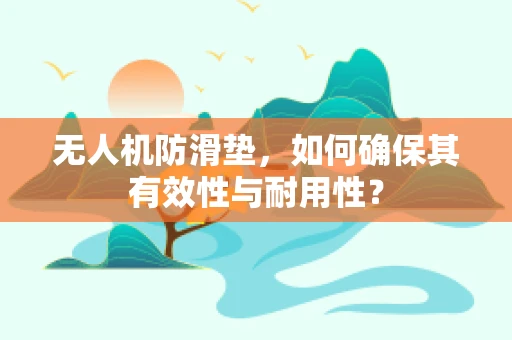 无人机防滑垫，如何确保其有效性与耐用性？