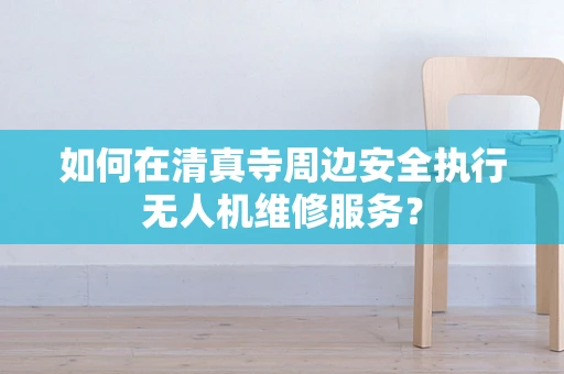 如何在清真寺周边安全执行无人机维修服务？