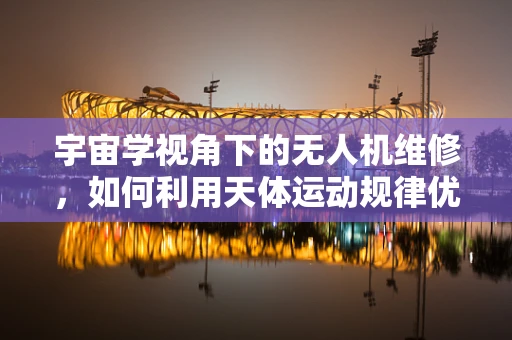 宇宙学视角下的无人机维修，如何利用天体运动规律优化飞行路径？