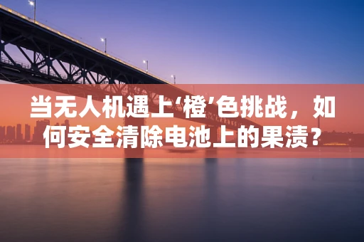 当无人机遇上‘橙’色挑战，如何安全清除电池上的果渍？