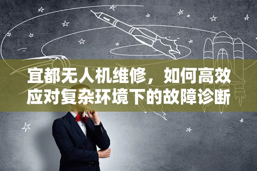 宜都无人机维修，如何高效应对复杂环境下的故障诊断？