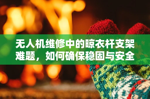 无人机维修中的晾衣杆支架难题，如何确保稳固与安全？