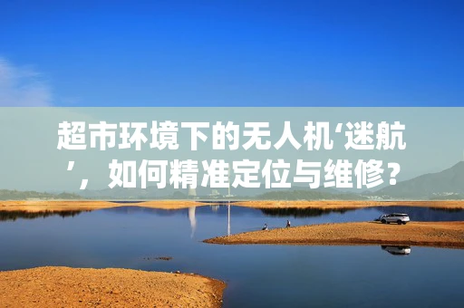 超市环境下的无人机‘迷航’，如何精准定位与维修？
