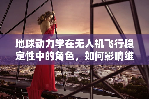 地球动力学在无人机飞行稳定性中的角色，如何影响维修策略？