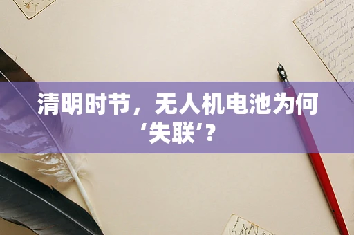 清明时节，无人机电池为何‘失联’？