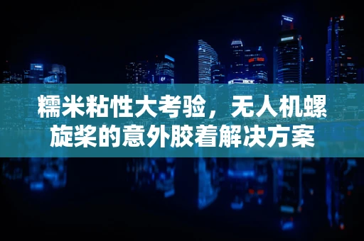 糯米粘性大考验，无人机螺旋桨的意外胶着解决方案