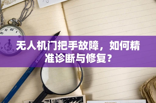 无人机门把手故障，如何精准诊断与修复？