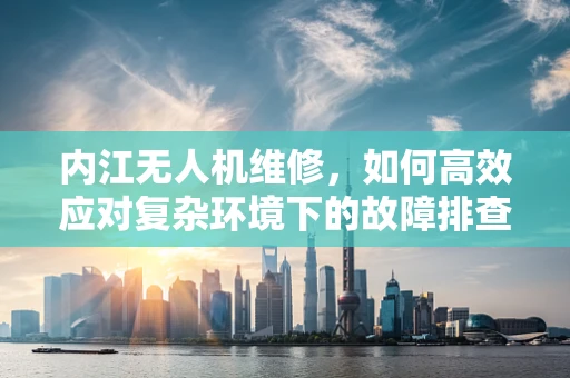 内江无人机维修，如何高效应对复杂环境下的故障排查？