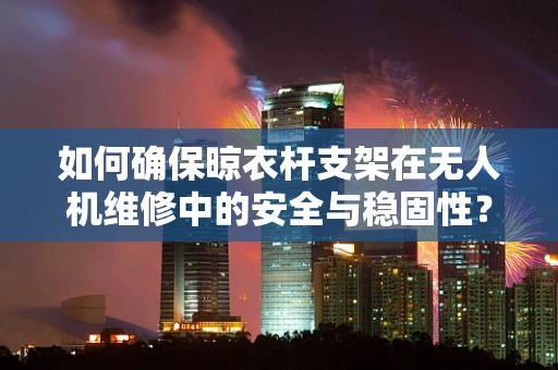 如何确保晾衣杆支架在无人机维修中的安全与稳固性？