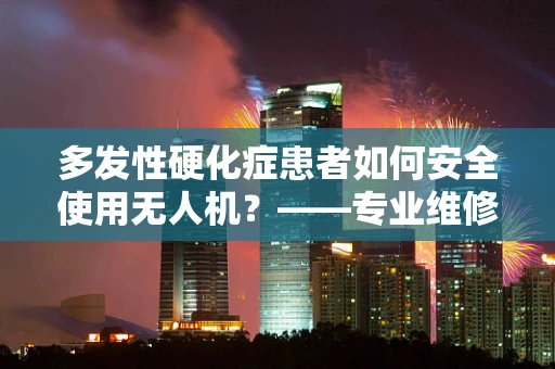 多发性硬化症患者如何安全使用无人机？——专业维修视角下的安全考量