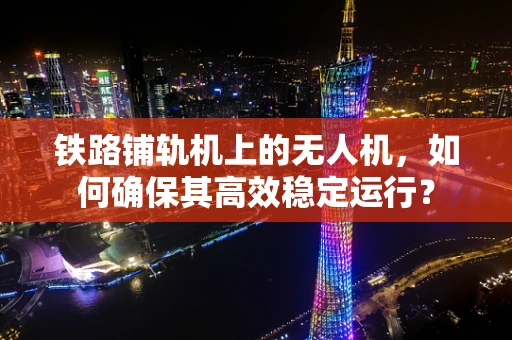 铁路铺轨机上的无人机，如何确保其高效稳定运行？