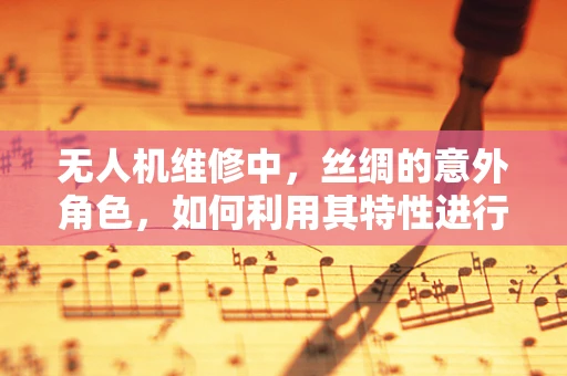 无人机维修中，丝绸的意外角色，如何利用其特性进行特殊部件的保养？
